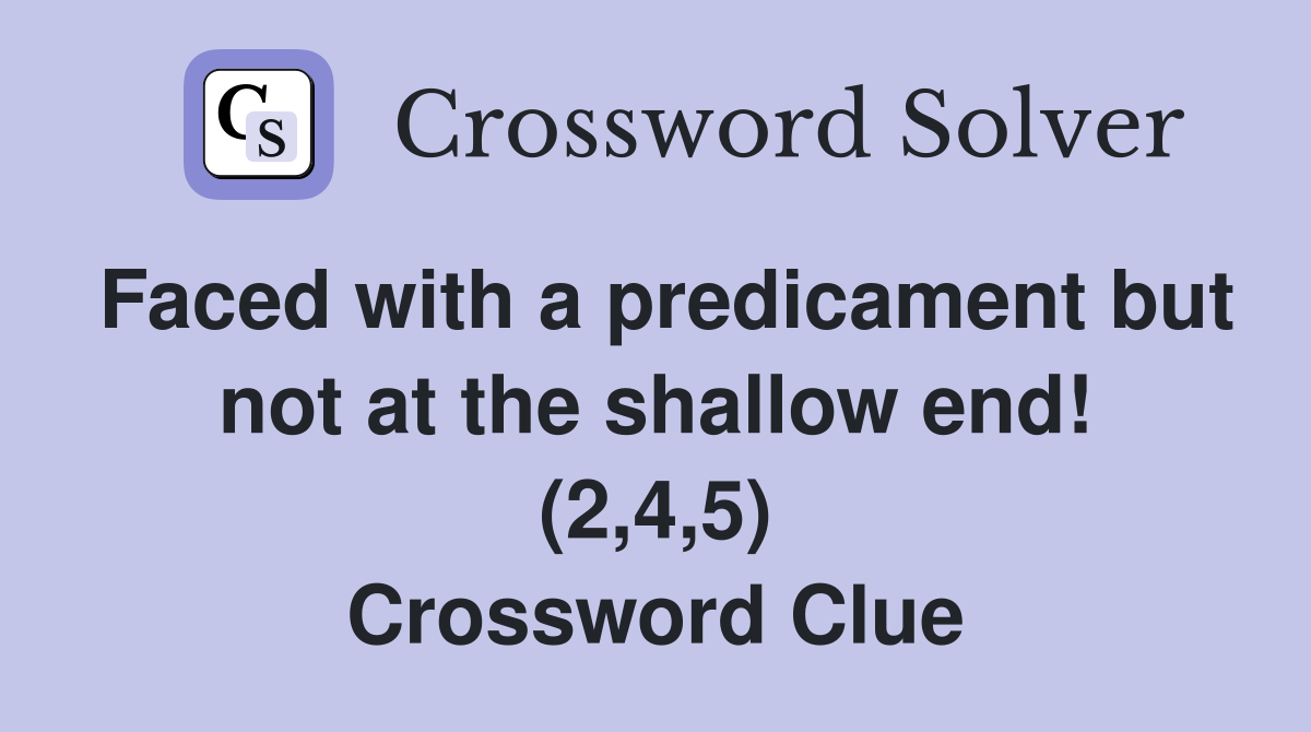 Faced with a predicament but not at the shallow end! (2,4,5) Crossword Clue