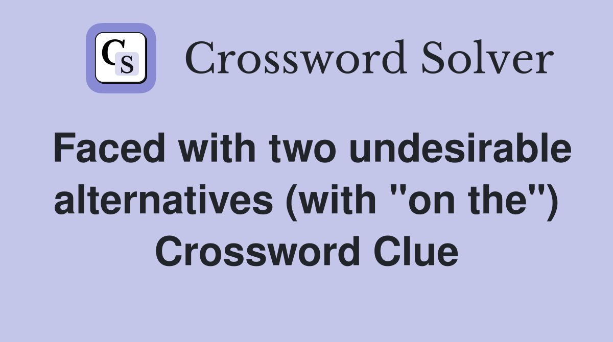 Faced with two undesirable alternatives (with "on the") Crossword Clue