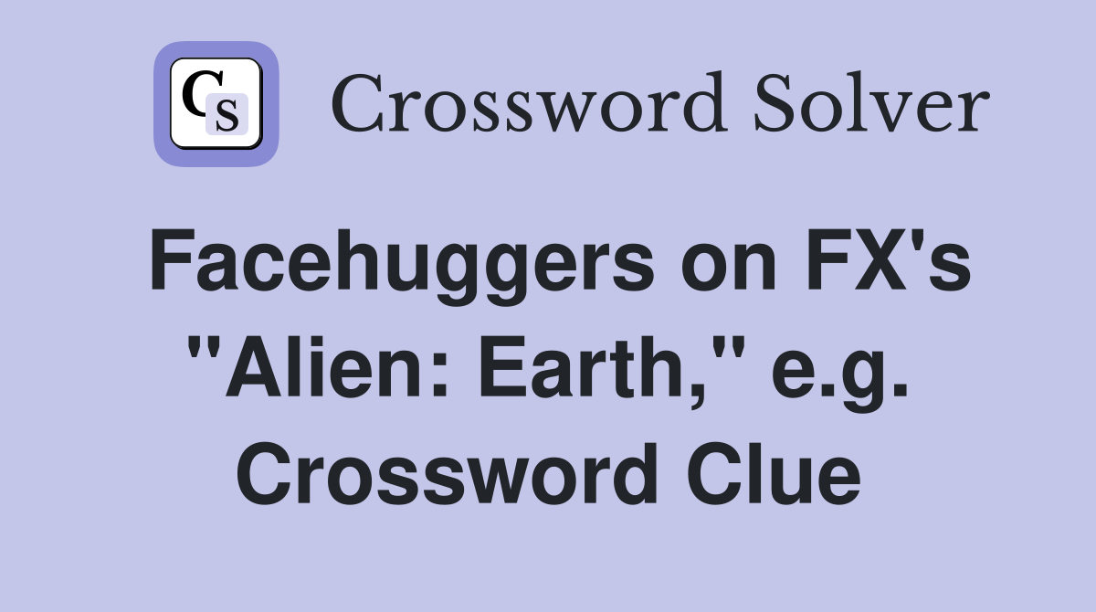 Facehuggers on FX's "Alien: Earth," e.g. Crossword Clue