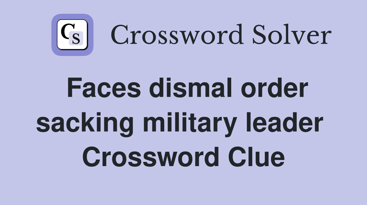 Faces dismal order sacking military leader  Crossword Clue
