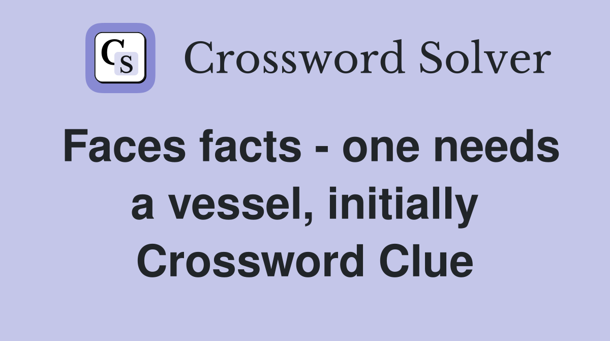 Faces facts - one needs a vessel, initially Crossword Clue