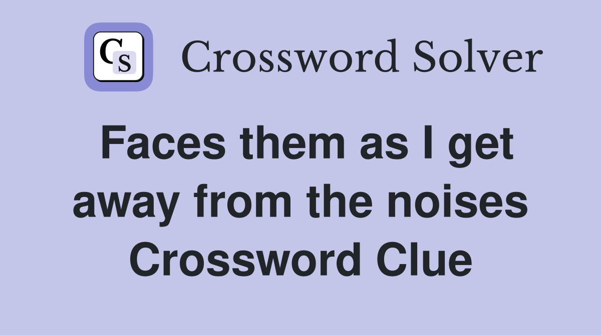 Faces them as I get away from the noises Crossword Clue