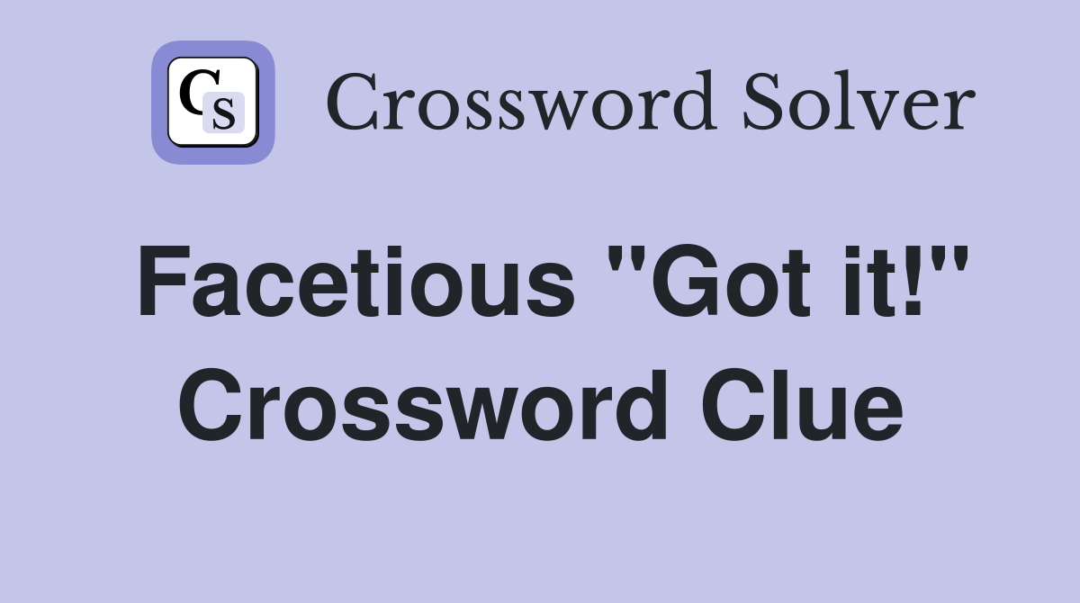 Facetious "Got it!" Crossword Clue