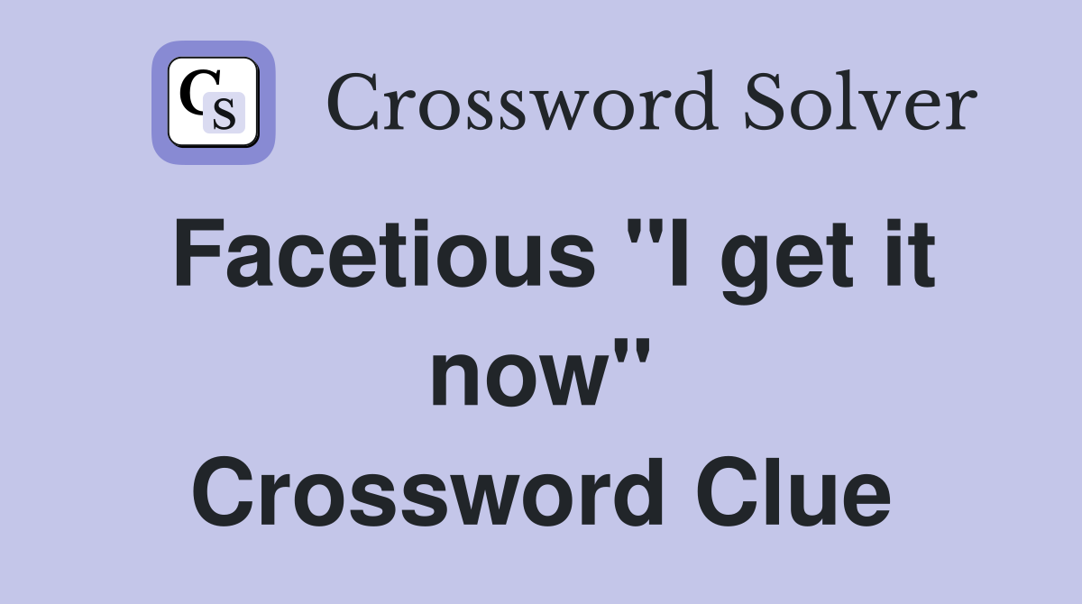 Facetious "I get it now" Crossword Clue