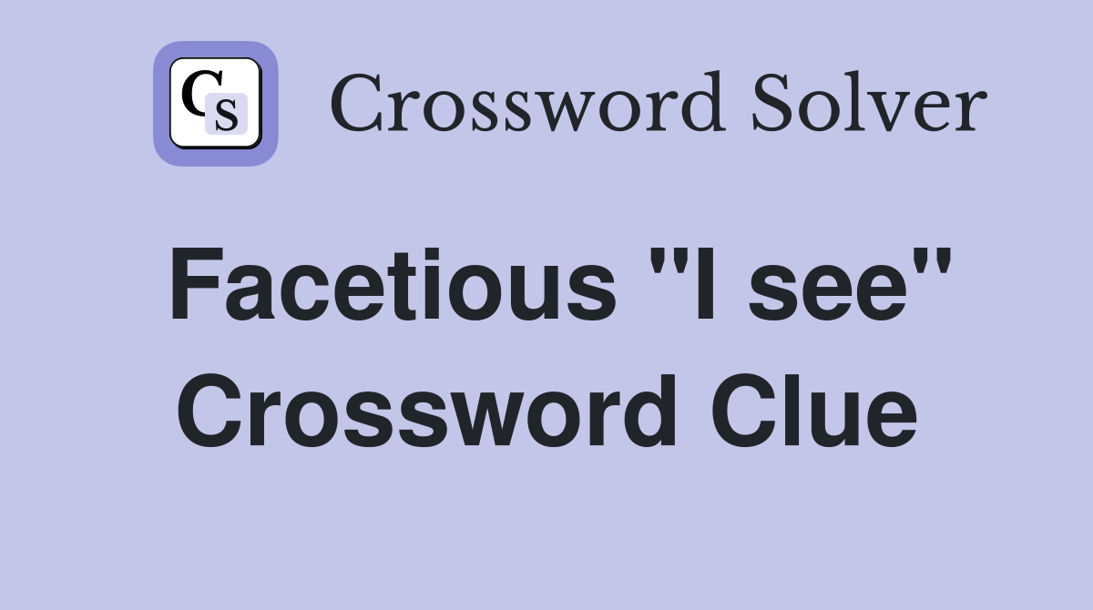 Facetious "I see" Crossword Clue