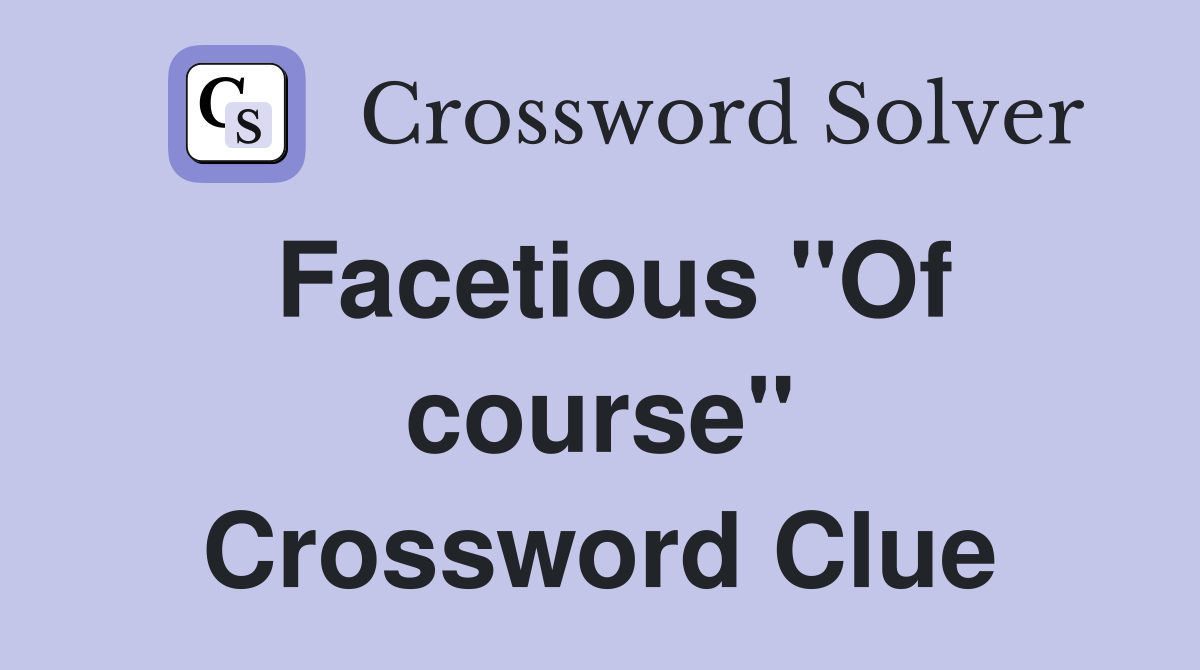 Facetious "Of course" Crossword Clue