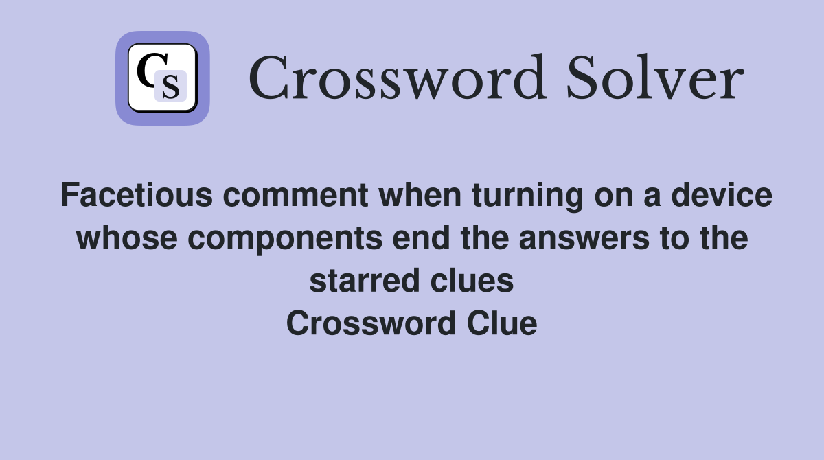 Facetious comment when turning on a device whose components end the answers to the starred clues Crossword Clue