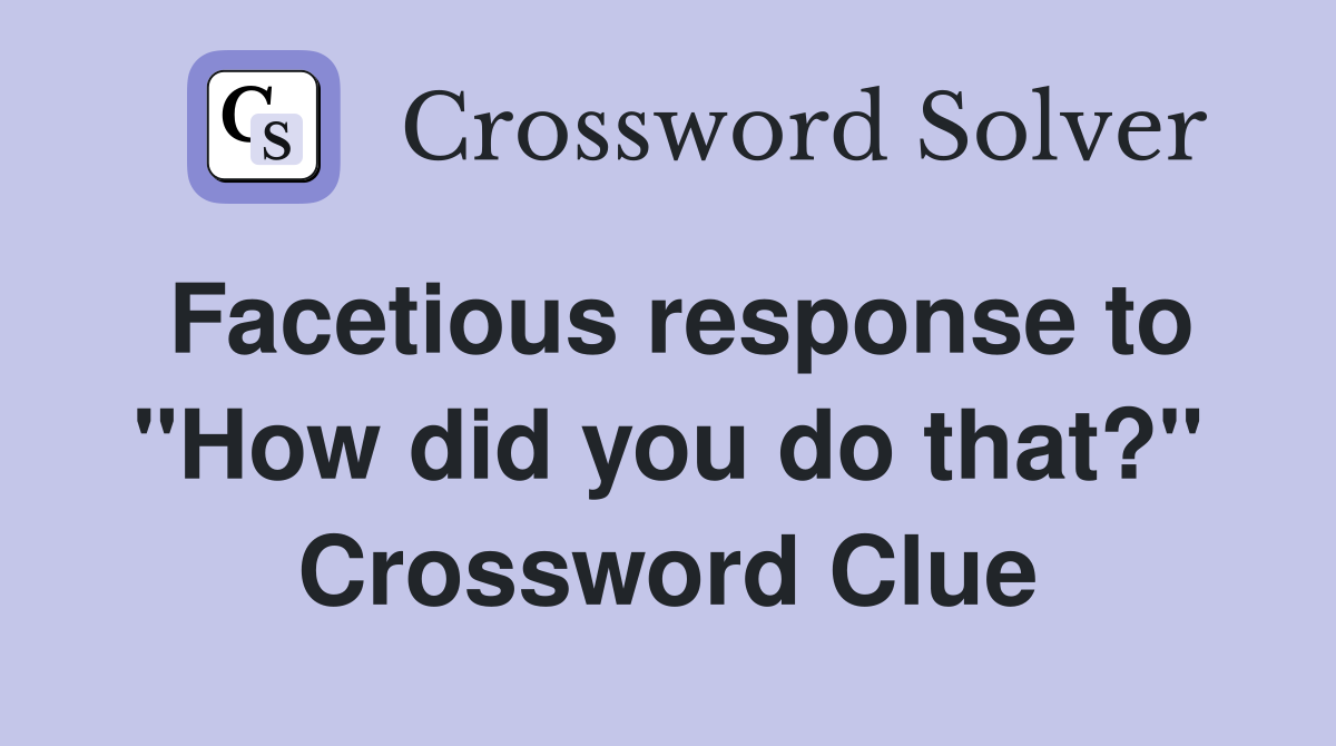 Facetious response to "How did you do that?" Crossword Clue