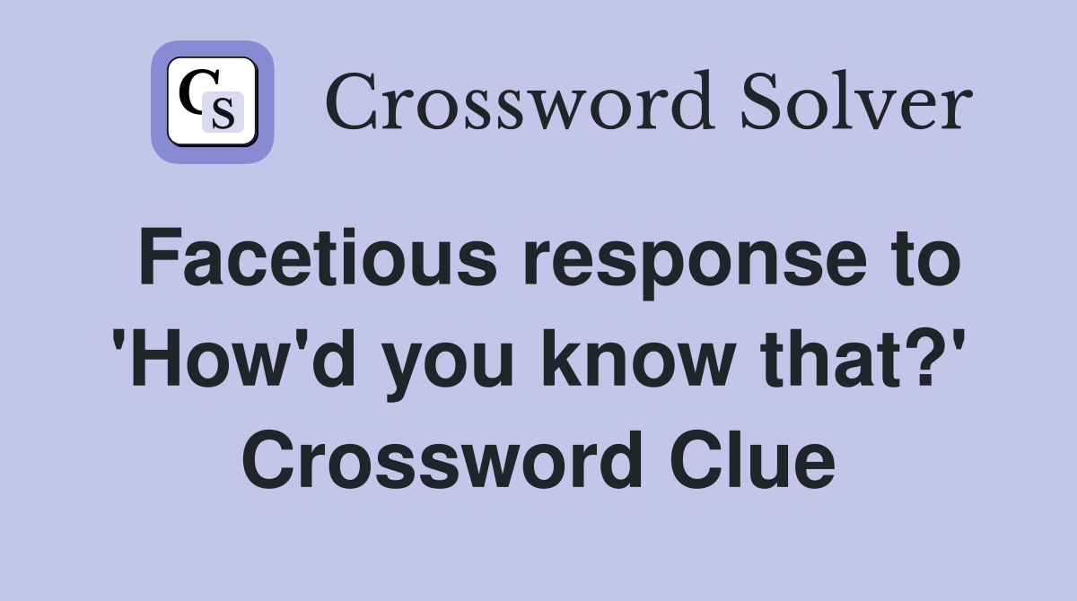 Facetious response to 'How'd you know that?' Crossword Clue