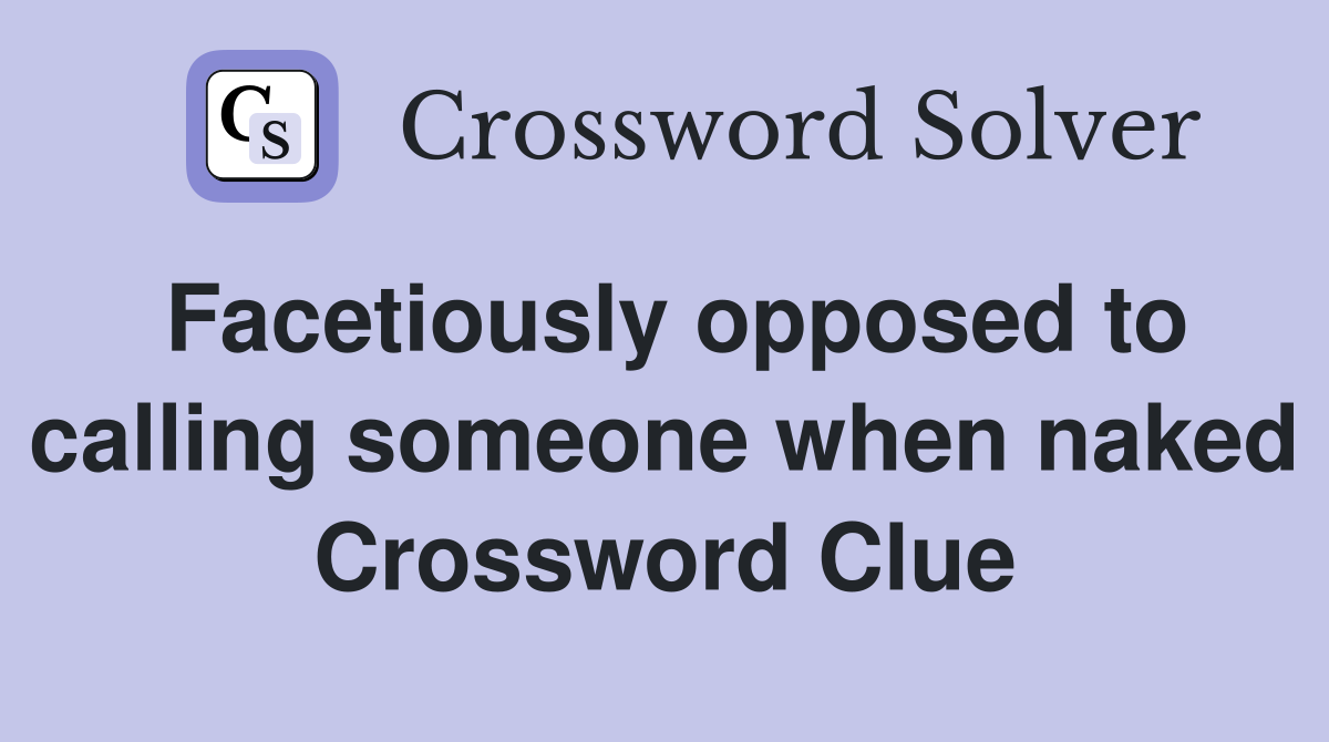 Facetiously opposed to calling someone when naked Crossword Clue