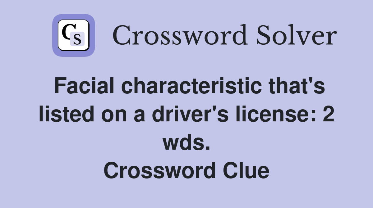 Facial characteristic that's listed on a driver's license: 2 wds. Crossword Clue