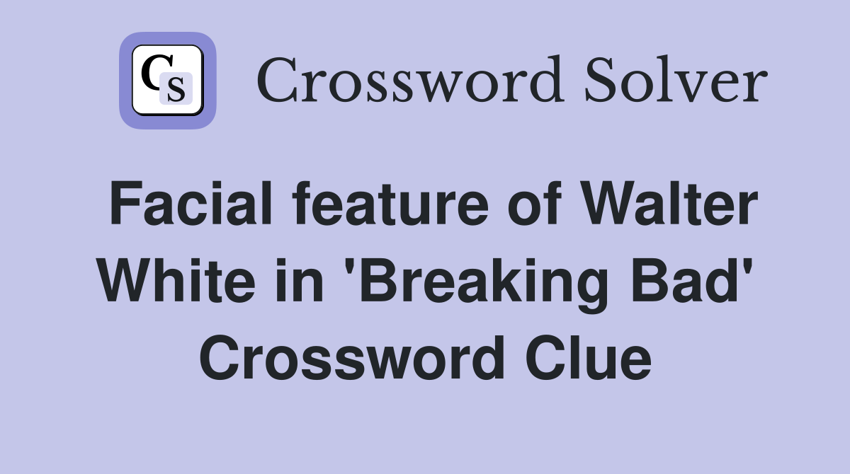 Facial feature of Walter White in 'Breaking Bad' Crossword Clue