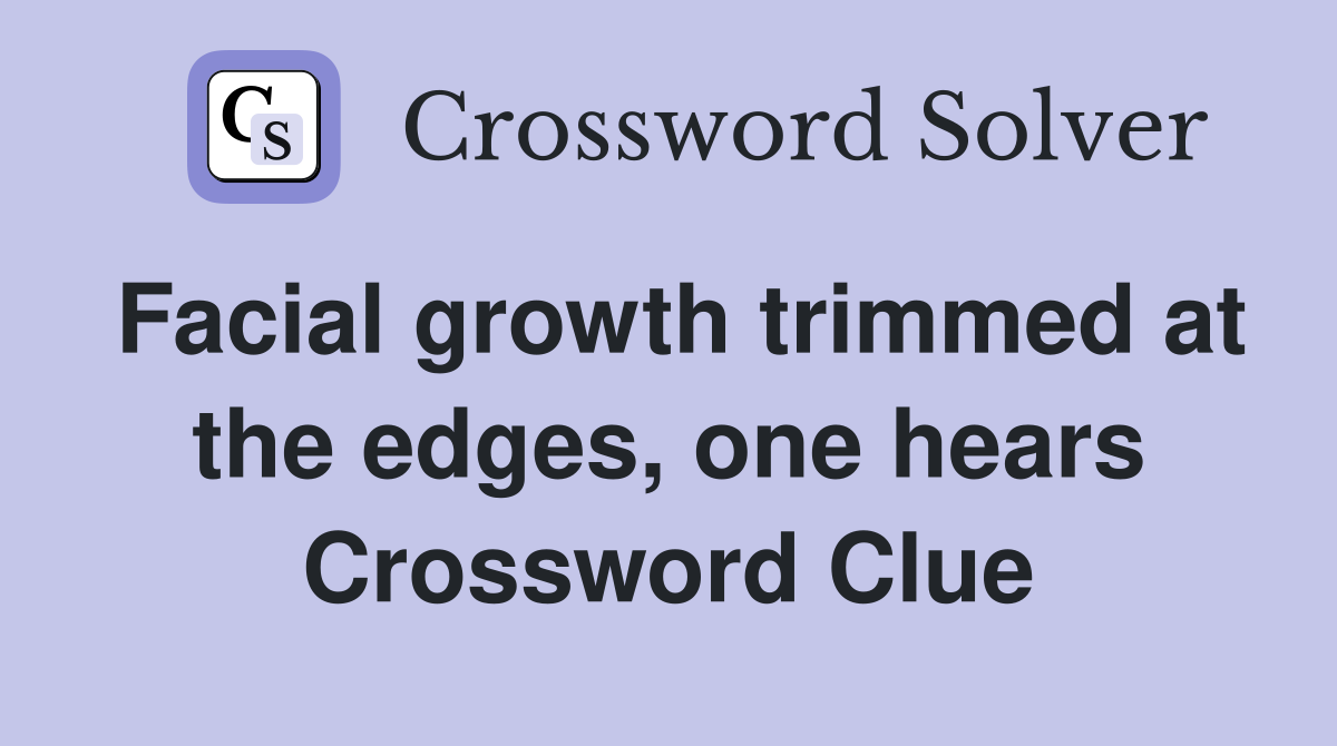 Facial growth trimmed at the edges, one hears Crossword Clue