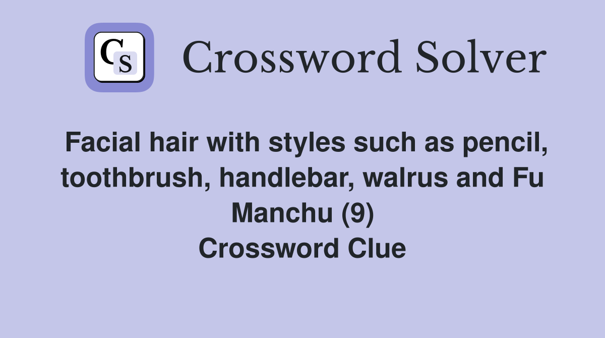 Facial hair with styles such as pencil, toothbrush, handlebar, walrus and Fu Manchu (9) Crossword Clue