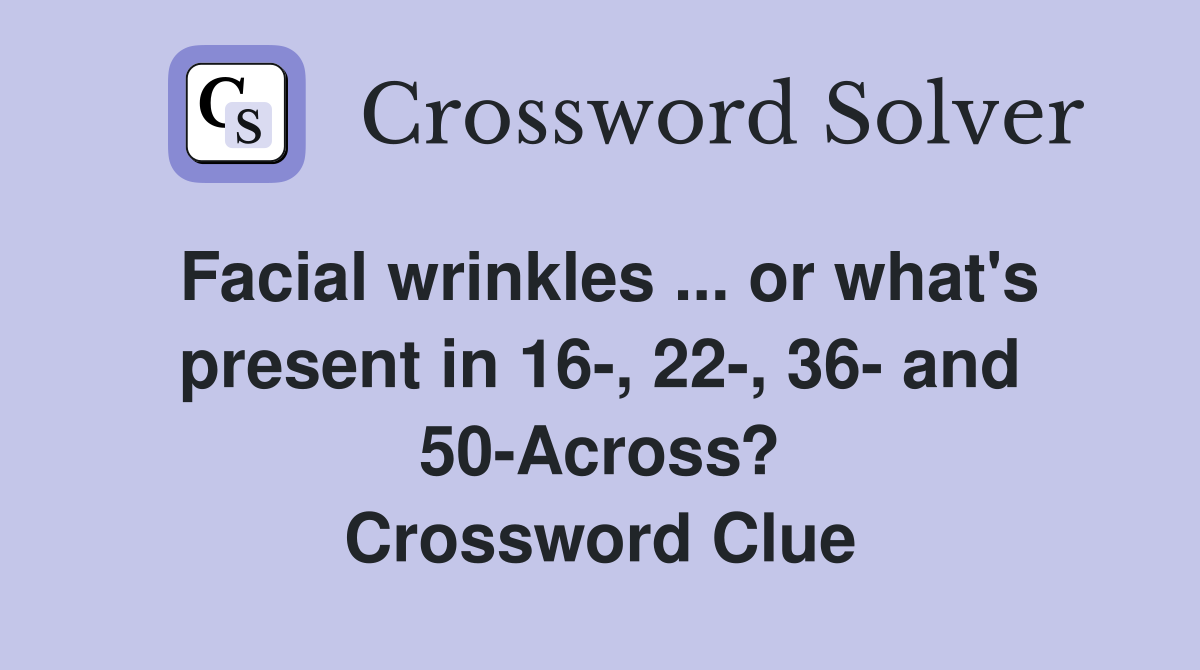 Facial wrinkles ... or what's present in 16-, 22-, 36- and 50-Across? Crossword Clue
