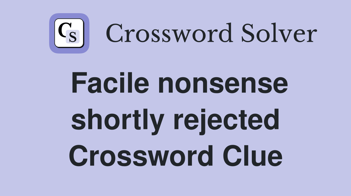 Facile nonsense shortly rejected Crossword Clue