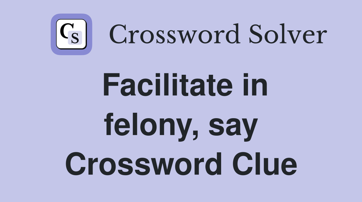 Facilitate in felony, say Crossword Clue