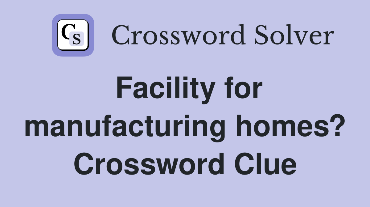 Facility for manufacturing homes? Crossword Clue