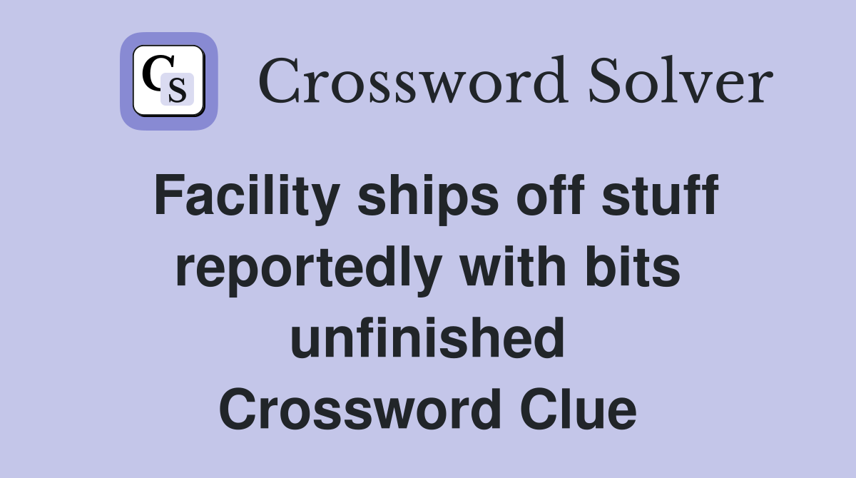 Facility ships off stuff reportedly with bits unfinished Crossword Clue