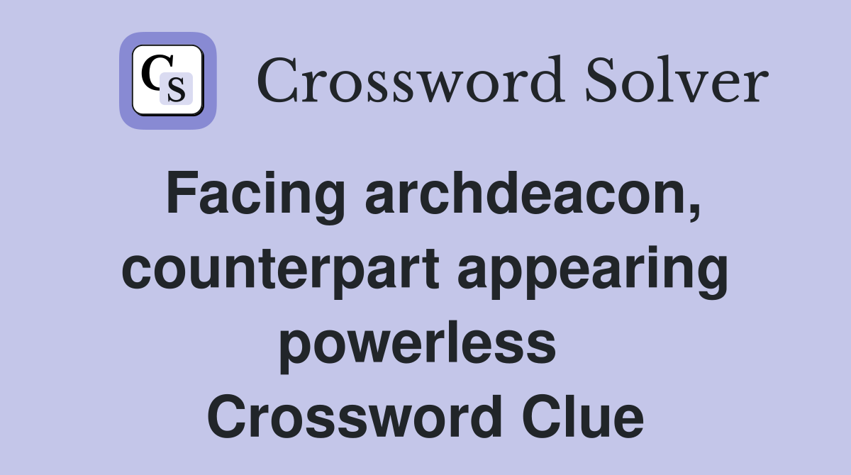 Facing archdeacon, counterpart appearing powerless  Crossword Clue