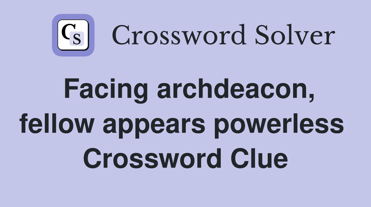 Facing archdeacon, fellow appears powerless  Crossword Clue