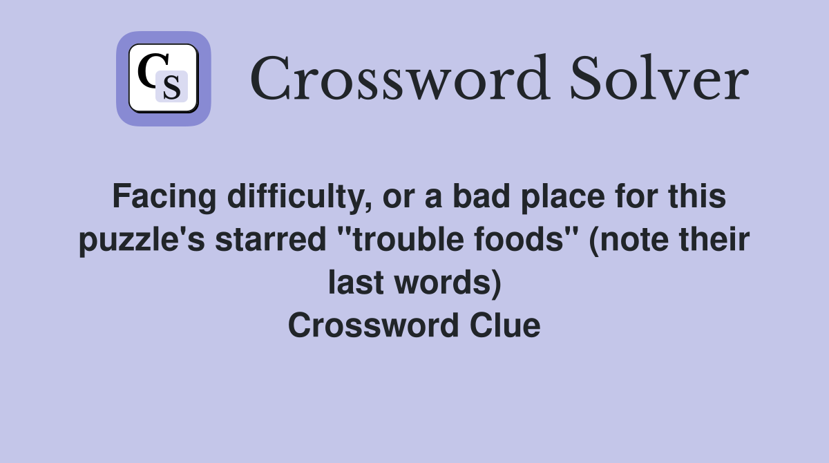 Facing difficulty, or a bad place for this puzzle's starred "trouble foods" (note their last words) Crossword Clue