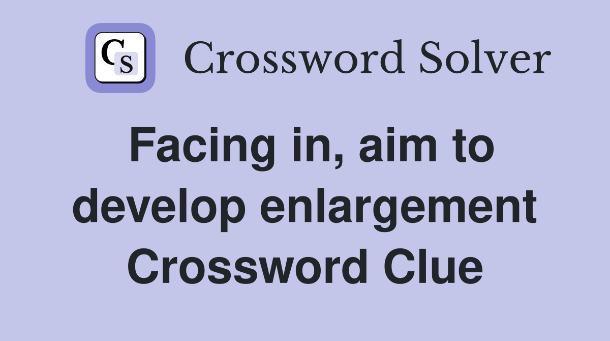 Facing in, aim to develop enlargement Crossword Clue