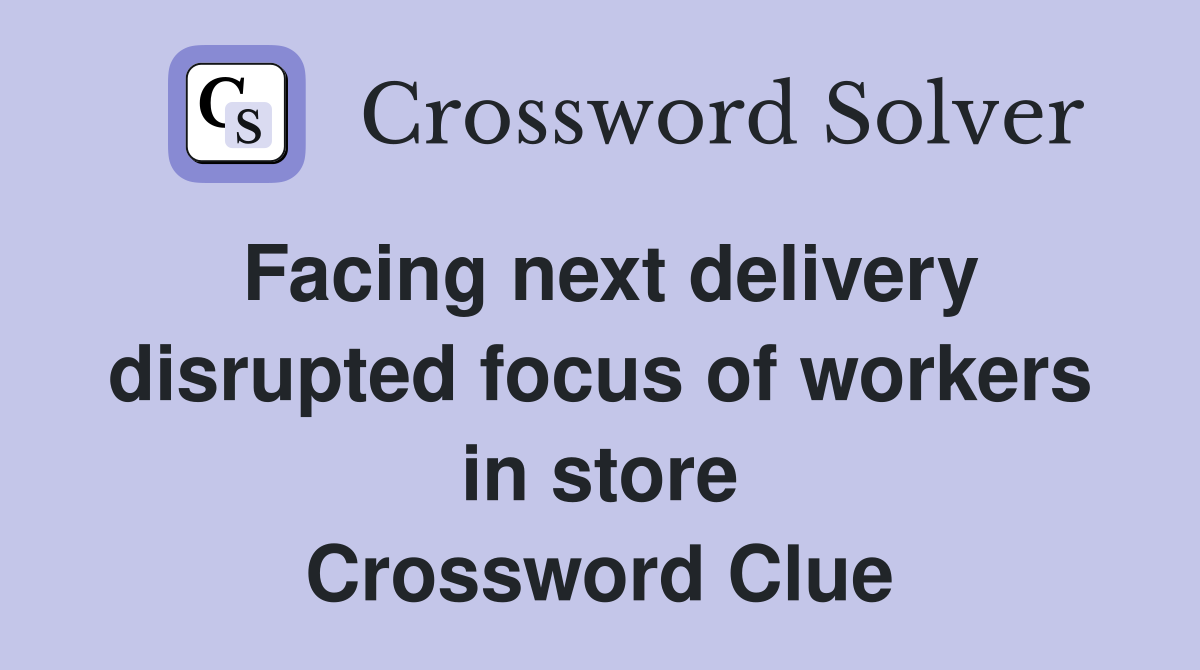 Facing next delivery disrupted focus of workers in store Crossword Clue
