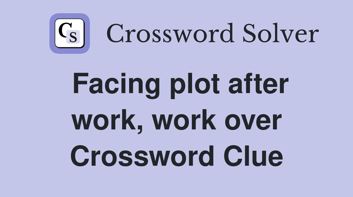 Facing plot after work, work over Crossword Clue