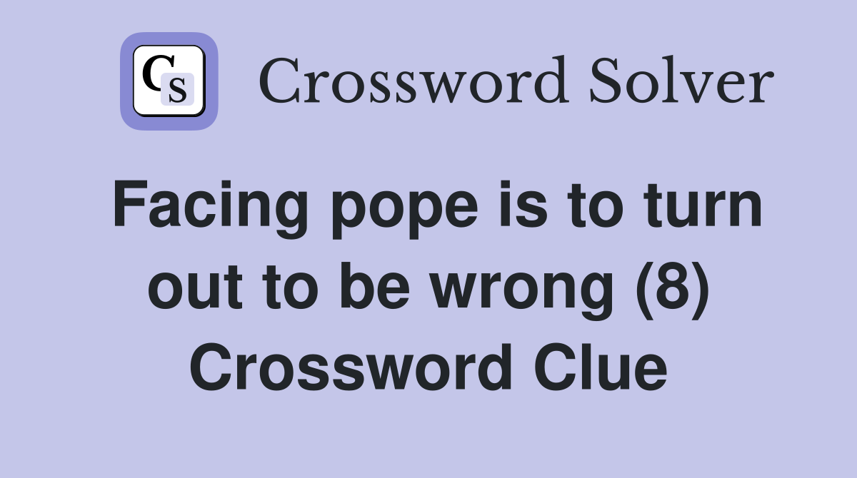 Facing pope is to turn out to be wrong (8) Crossword Clue