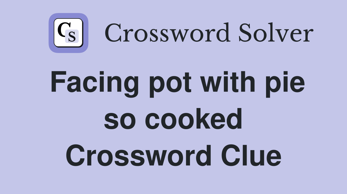 Facing pot with pie so cooked Crossword Clue