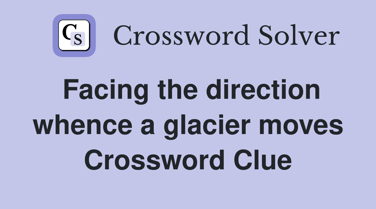 Facing the direction whence a glacier moves Crossword Clue