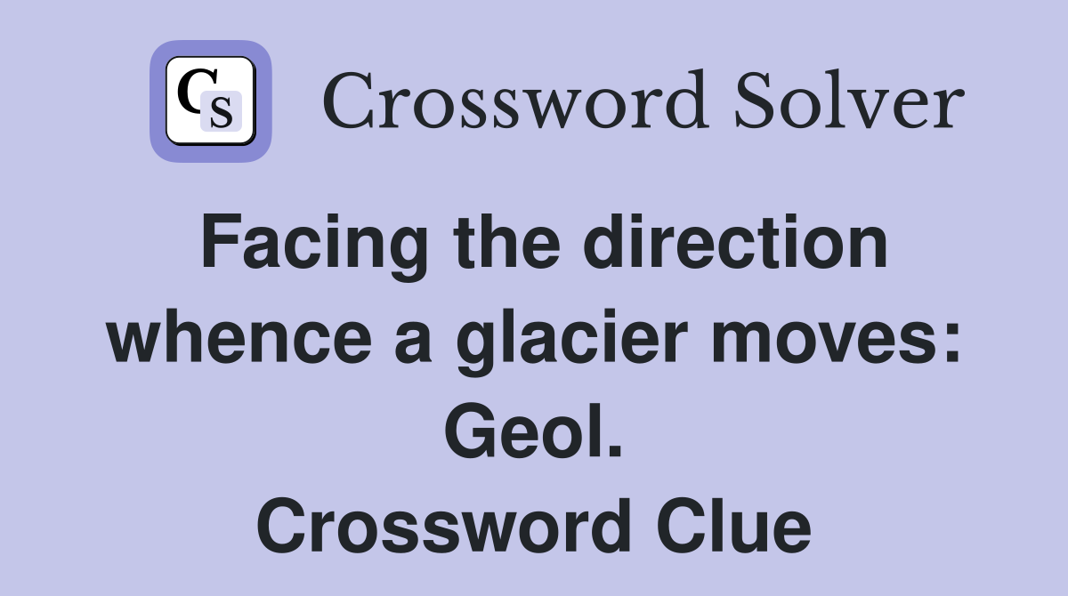 Facing the direction whence a glacier moves: Geol. Crossword Clue