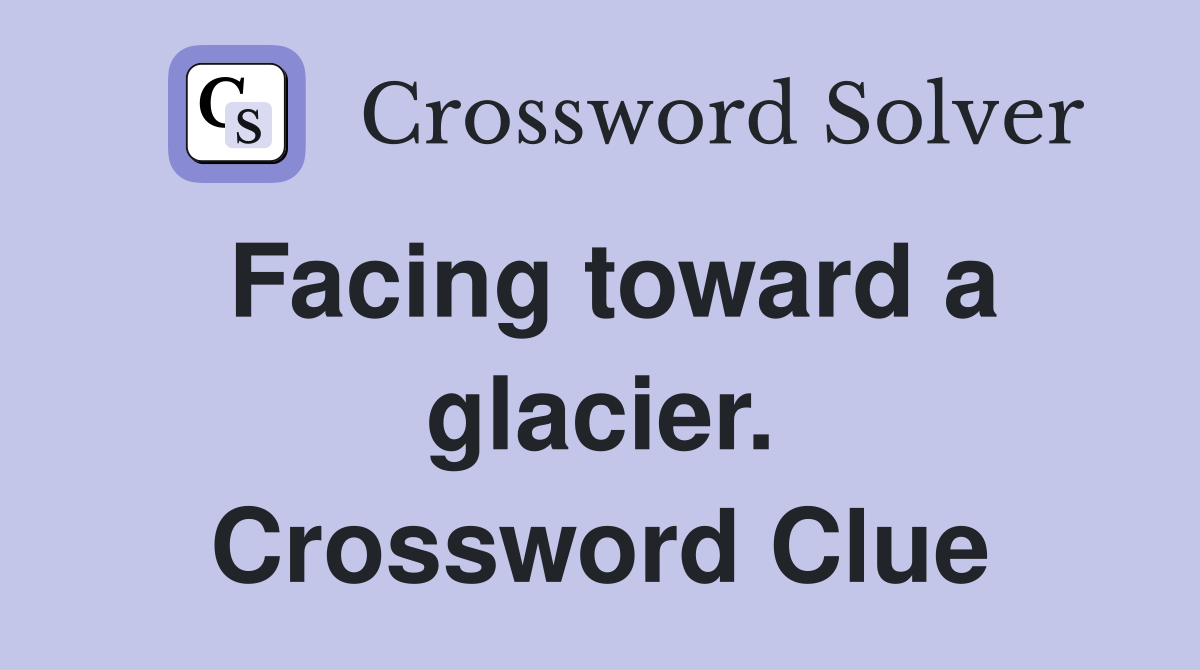 Facing toward a glacier. Crossword Clue