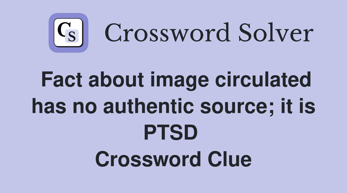 Fact about image circulated has no authentic source; it is PTSD  Crossword Clue