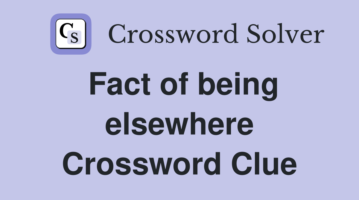 Fact of being elsewhere Crossword Clue