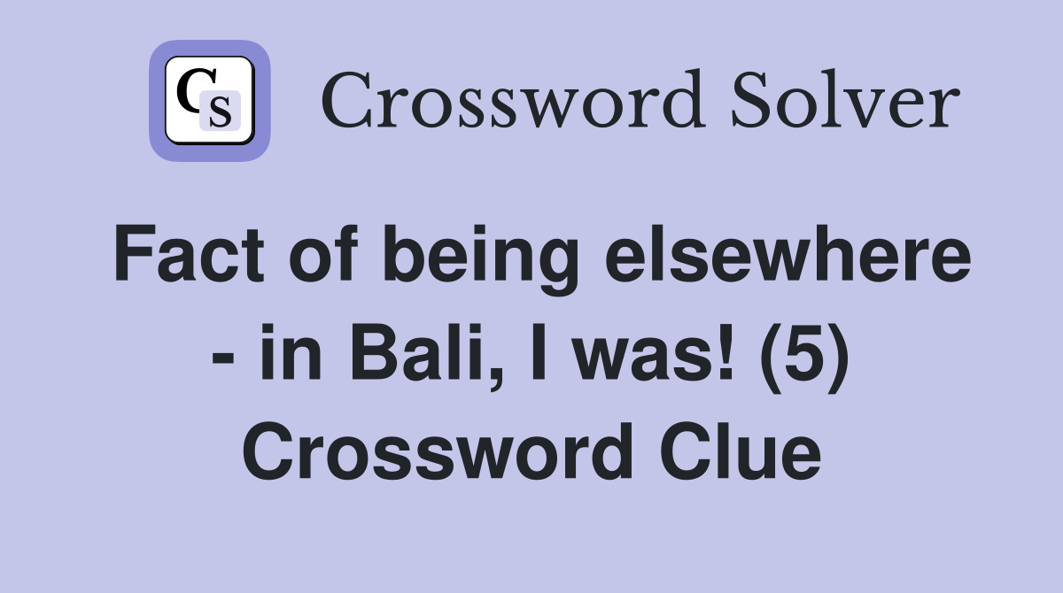 Fact of being elsewhere - in Bali, I was! (5) Crossword Clue