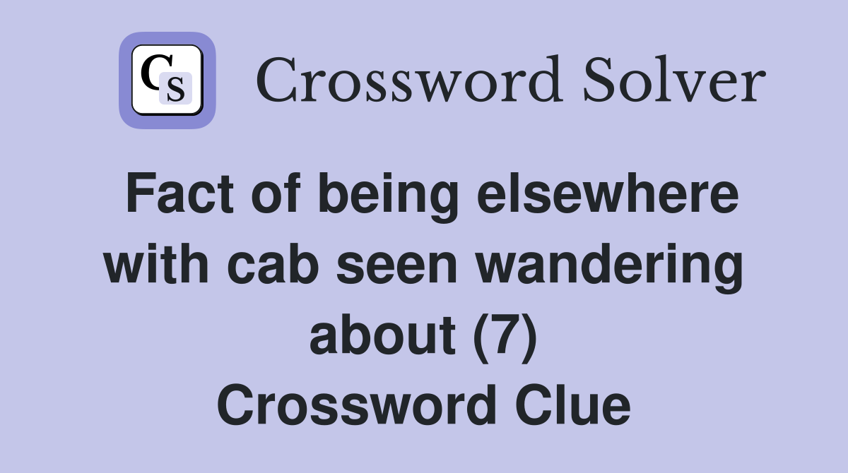 Fact of being elsewhere with cab seen wandering about (7) Crossword Clue