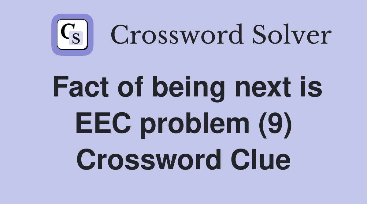 Fact of being next is EEC problem (9) Crossword Clue