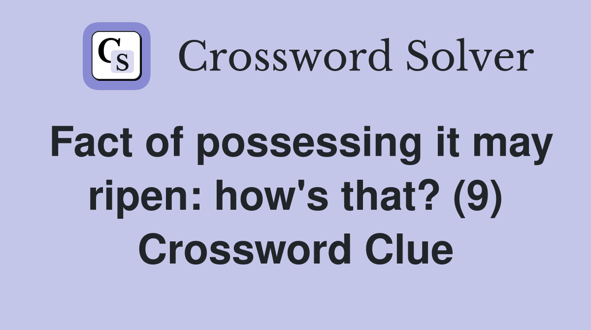 Fact of possessing it may ripen: how's that? (9) Crossword Clue