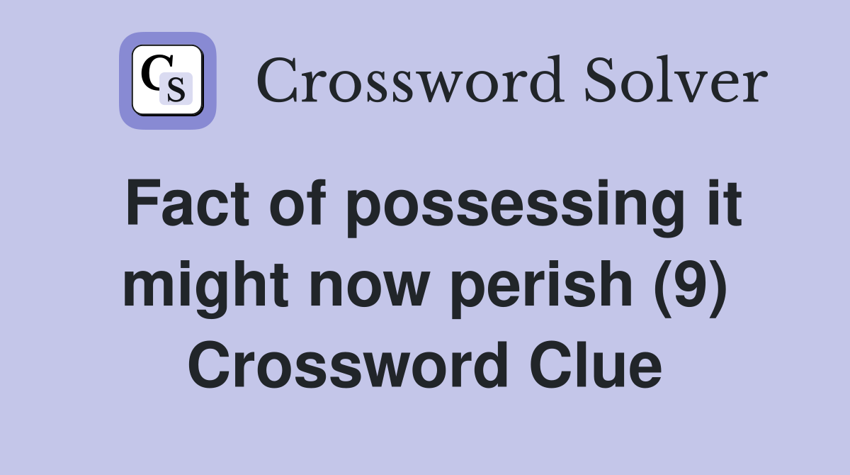 Fact of possessing it might now perish (9) Crossword Clue