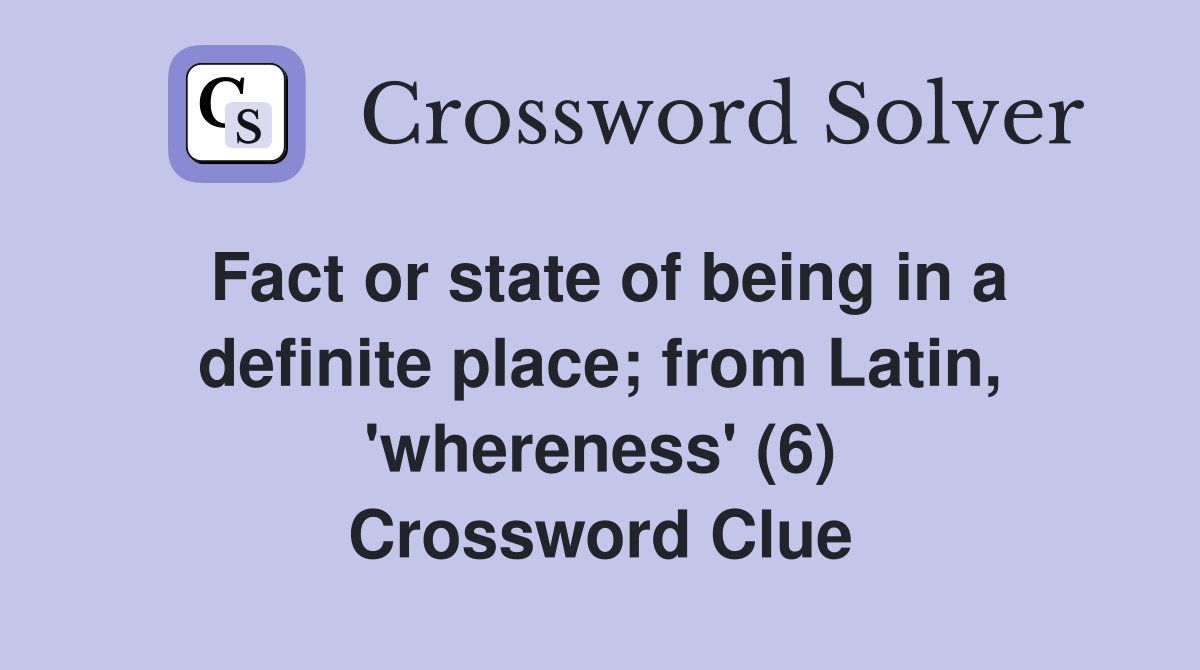 Fact or state of being in a definite place; from Latin, 'whereness' (6) Crossword Clue