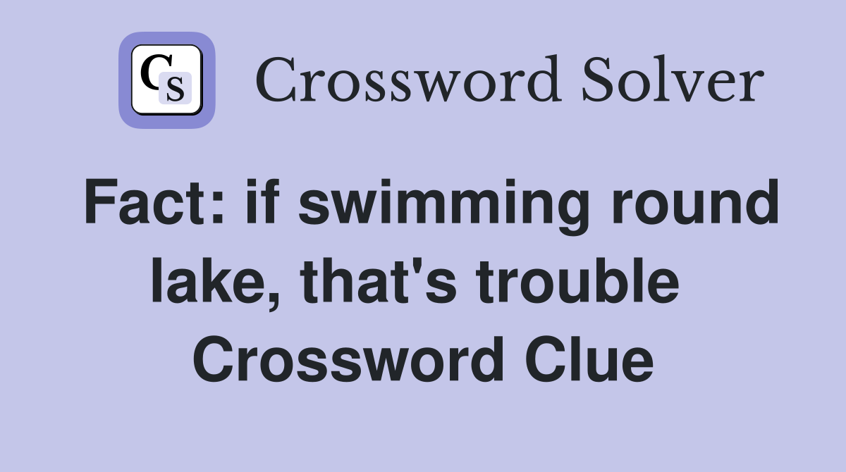 Fact: if swimming round lake, that's trouble  Crossword Clue