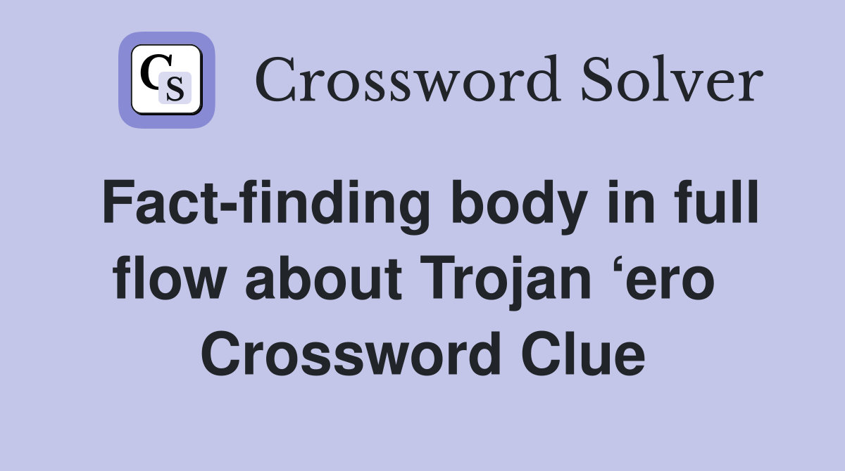 Fact-finding body in full flow about Trojan ‘ero  Crossword Clue
