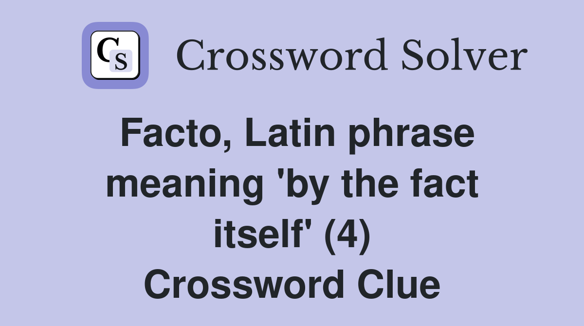 Facto, Latin phrase meaning 'by the fact itself' (4) Crossword Clue