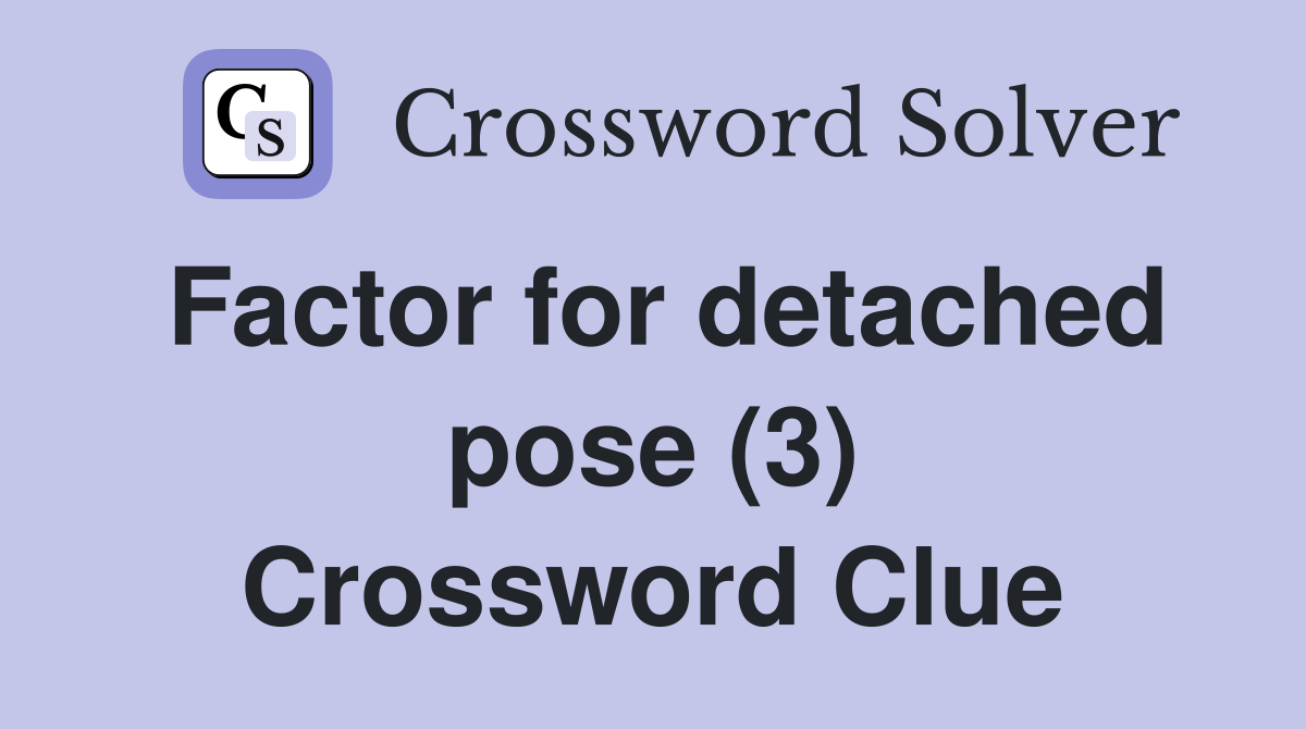 Factor for detached pose (3) Crossword Clue