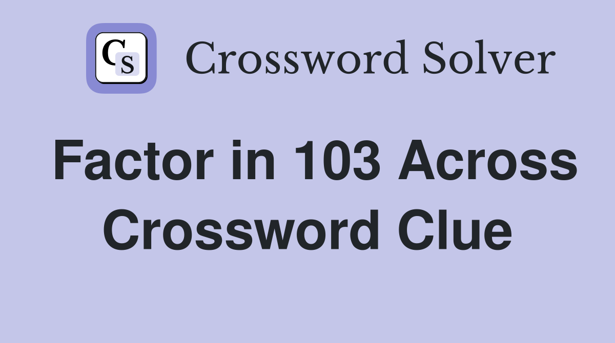 Factor in 103 Across Crossword Clue