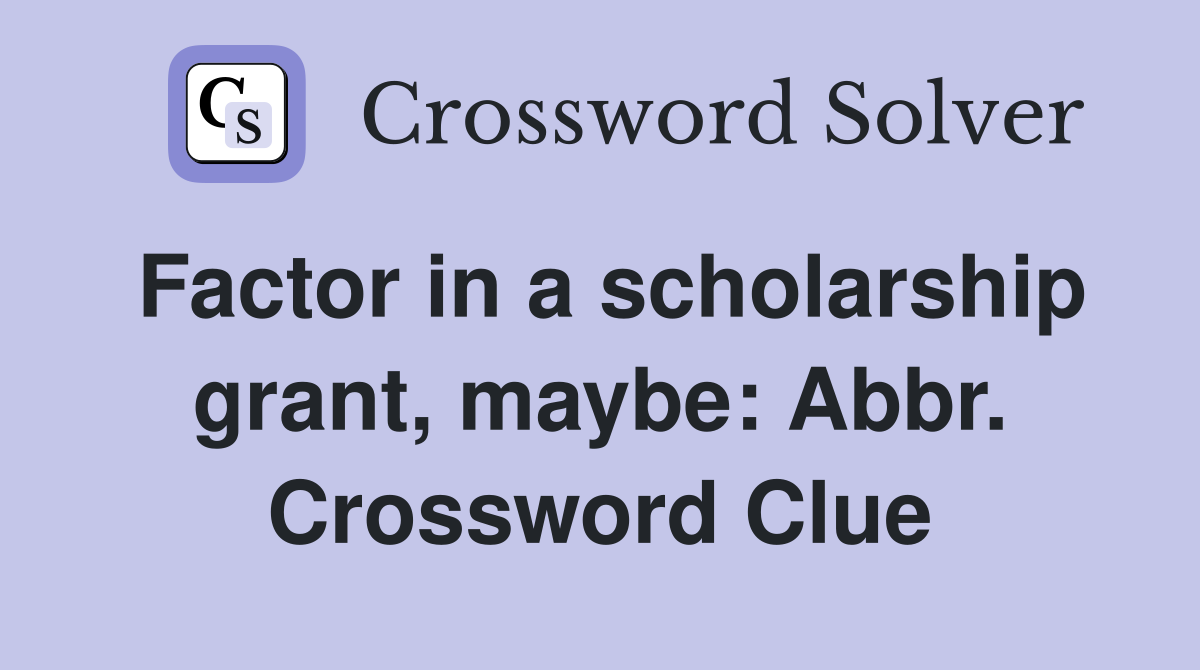 Factor in a scholarship grant, maybe: Abbr. Crossword Clue