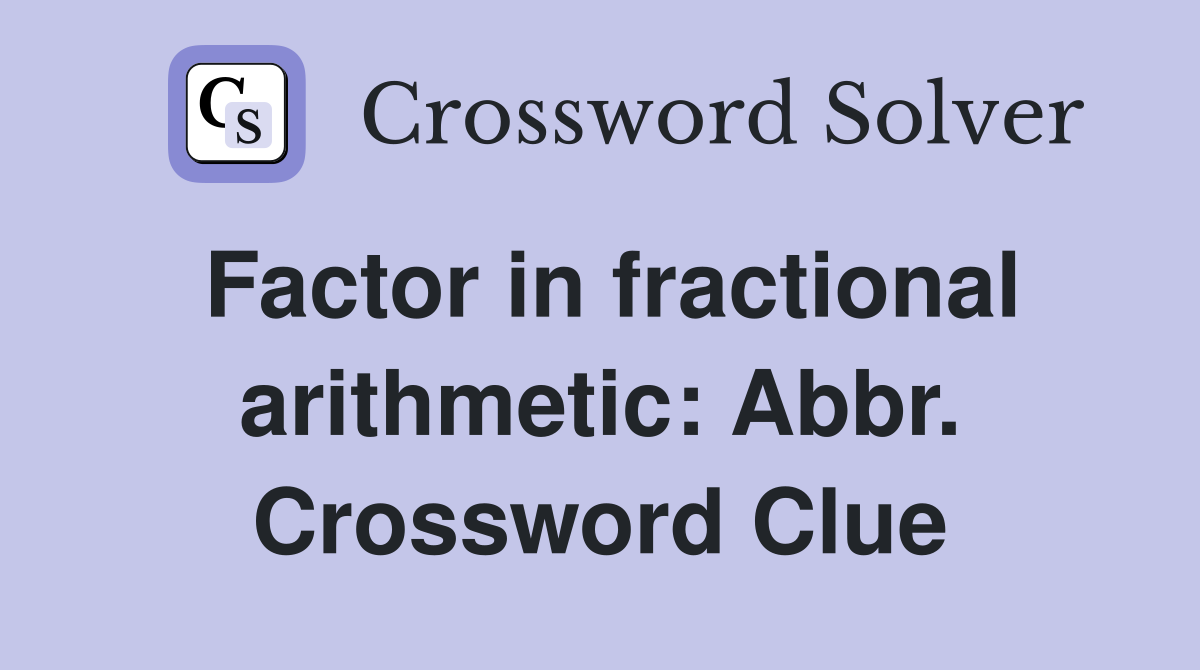 Factor in fractional arithmetic: Abbr. Crossword Clue