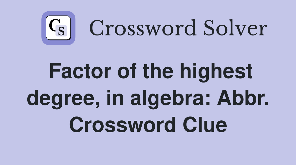Factor of the highest degree, in algebra: Abbr. Crossword Clue